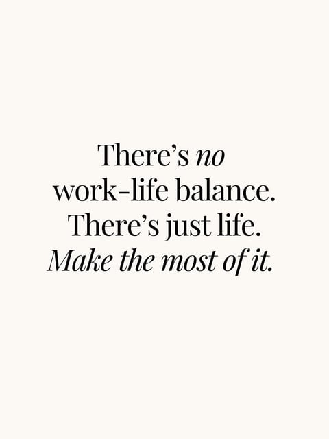 There's no work-life balance. There's just life. Make the most of it.